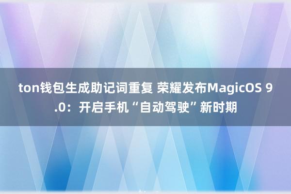 ton钱包生成助记词重复 荣耀发布MagicOS 9.0：开启手机“自动驾驶”新时期