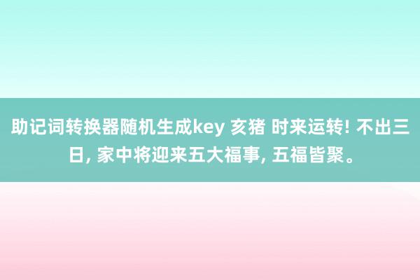 助记词转换器随机生成key 亥猪 时来运转! 不出三日, 家中将迎来五大福事, 五福皆聚。