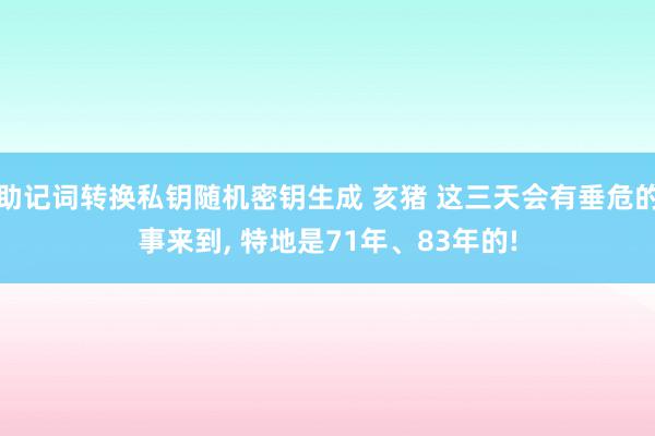 助记词转换私钥随机密钥生成 亥猪 这三天会有垂危的事来到, 特地是71年、83年的!