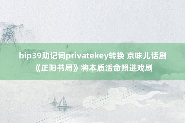 bip39助记词privatekey转换 京味儿话剧《正阳书局》将本质活命照进戏剧