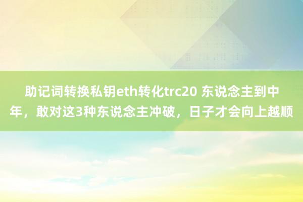 助记词转换私钥eth转化trc20 东说念主到中年，敢对这3种东说念主冲破，日子才会向上越顺