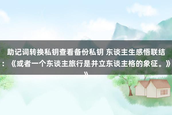 助记词转换私钥查看备份私钥 东谈主生感悟联结：《或者一个东谈主旅行是并立东谈主格的象征。》