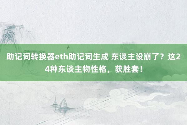 助记词转换器eth助记词生成 东谈主设崩了？这24种东谈主物性格，获胜套！