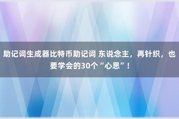 助记词生成器比特币助记词 东说念主，再针织，也要学会的30个“心思”！