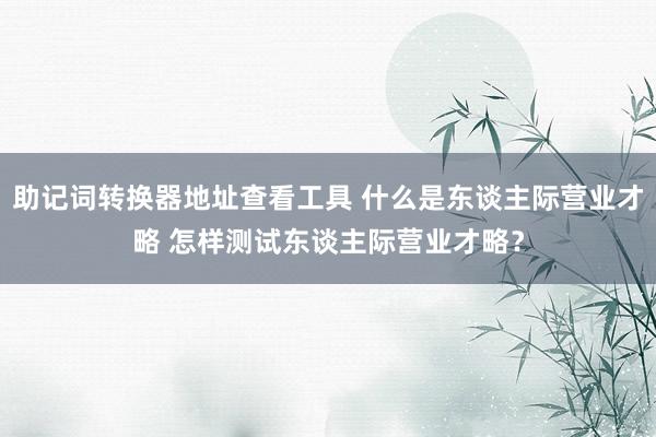 助记词转换器地址查看工具 什么是东谈主际营业才略 怎样测试东谈主际营业才略？