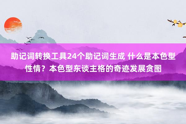 助记词转换工具24个助记词生成 什么是本色型性情？本色型东谈主格的奇迹发展贪图