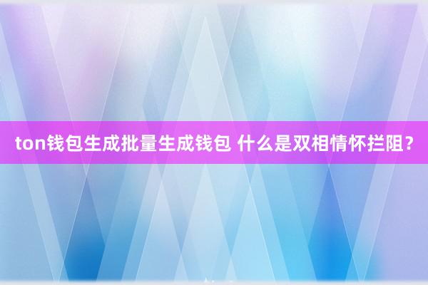 ton钱包生成批量生成钱包 什么是双相情怀拦阻？