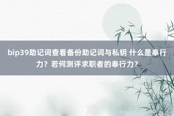 bip39助记词查看备份助记词与私钥 什么是奉行力？若何测评求职者的奉行力？