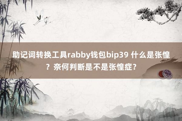 助记词转换工具rabby钱包bip39 什么是张惶？奈何判断是不是张惶症？