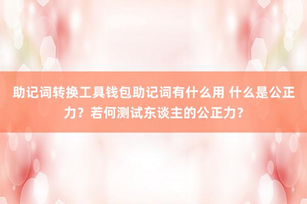 助记词转换工具钱包助记词有什么用 什么是公正力？若何测试东谈主的公正力？