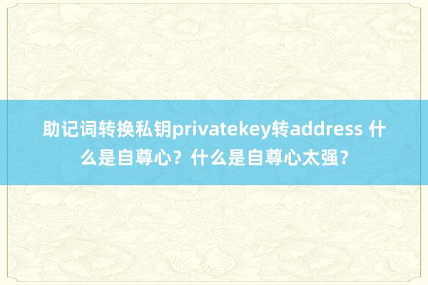 助记词转换私钥privatekey转address 什么是自尊心？什么是自尊心太强？