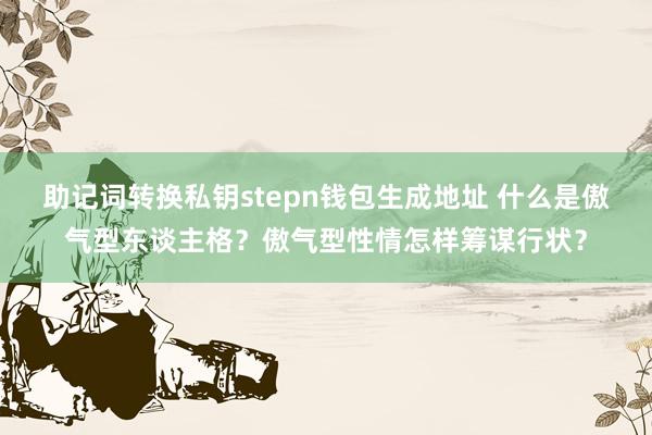 助记词转换私钥stepn钱包生成地址 什么是傲气型东谈主格？傲气型性情怎样筹谋行状？