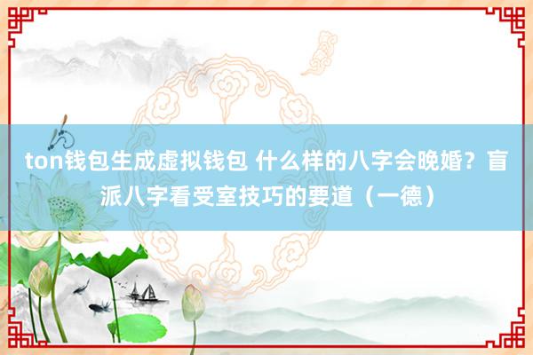 ton钱包生成虚拟钱包 什么样的八字会晚婚？盲派八字看受室技巧的要道（一德）