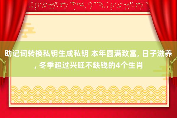 助记词转换私钥生成私钥 本年圆满致富, 日子滋养, 冬季超过兴旺不缺钱的4个生肖