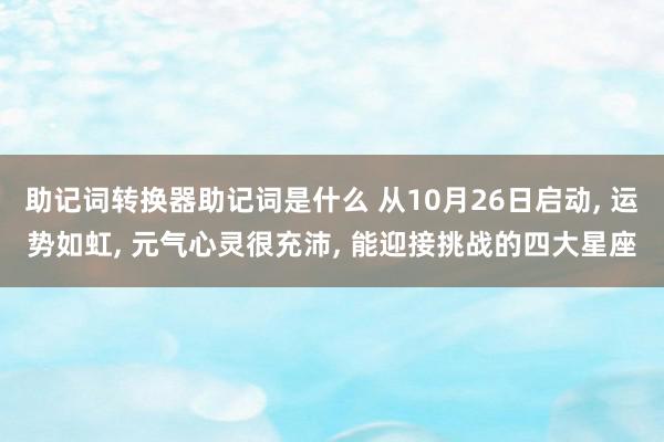 助记词转换器助记词是什么 从10月26日启动, 运势如虹, 元气心灵很充沛, 能迎接挑战的四大星座