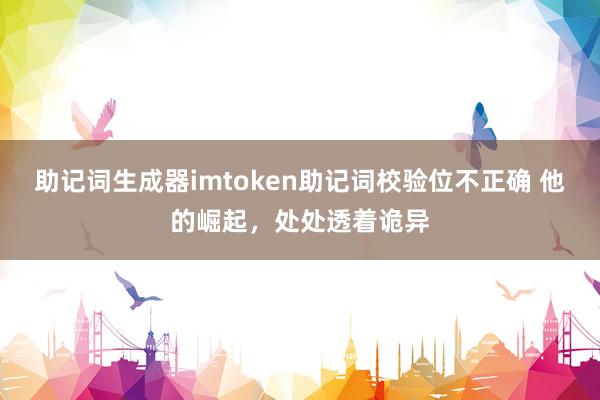 助记词生成器imtoken助记词校验位不正确 他的崛起，处处透着诡异