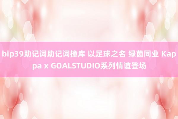 bip39助记词助记词撞库 以足球之名 绿茵同业 Kappa x GOALSTUDIO系列情谊登场