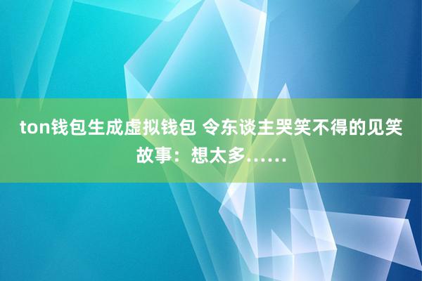 ton钱包生成虚拟钱包 令东谈主哭笑不得的见笑故事：想太多……