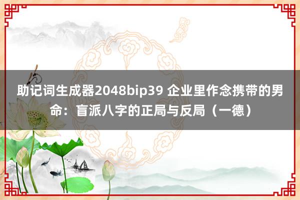 助记词生成器2048bip39 企业里作念携带的男命：盲派八字的正局与反局（一德）